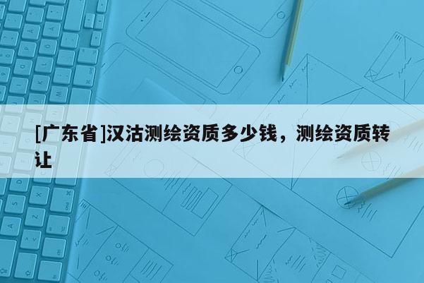 [广东省]汉沽测绘资质多少钱，测绘资质转让