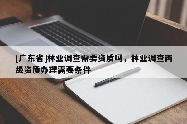 [广东省]林业调查需要资质吗，林业调查丙级资质办理需要条件