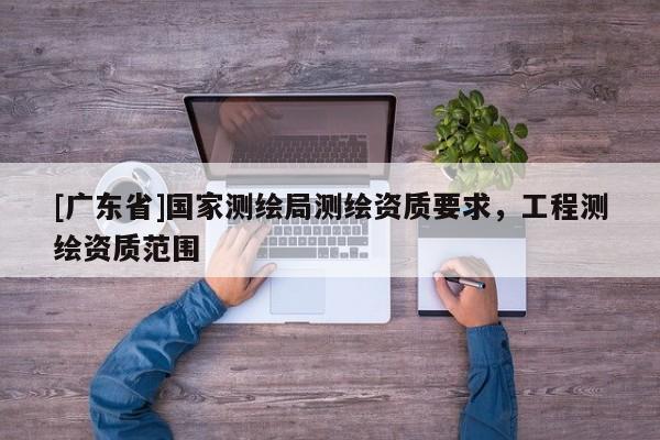 [广东省]国家测绘局测绘资质要求，工程测绘资质范围