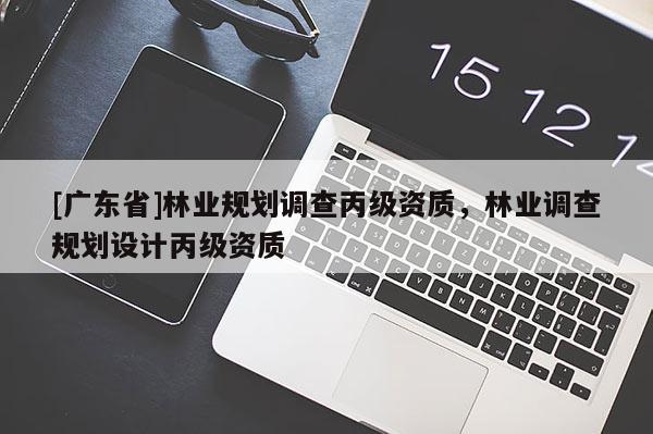 [广东省]林业规划调查丙级资质，林业调查规划设计丙级资质