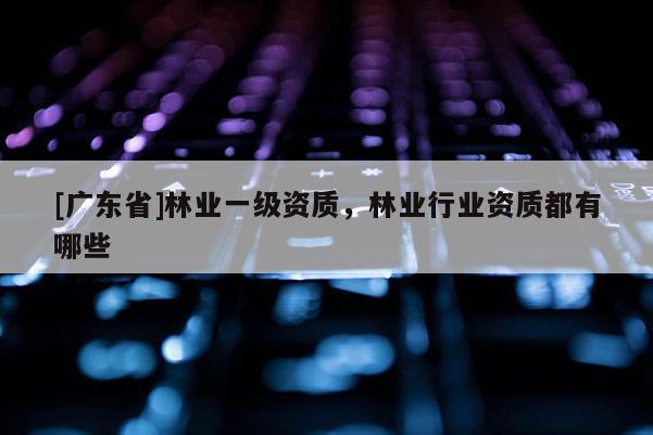 [广东省]林业一级资质，林业行业资质都有哪些
