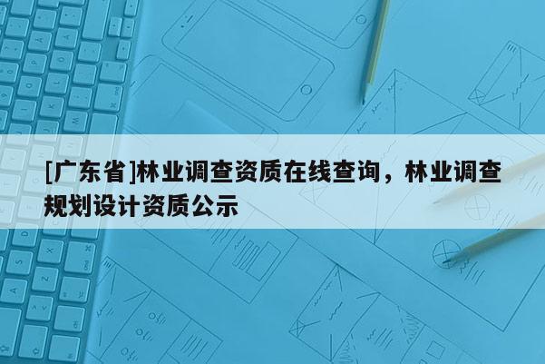 [广东省]林业调查资质在线查询，林业调查规划设计资质公示