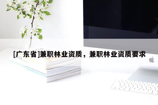 [广东省]兼职林业资质，兼职林业资质要求