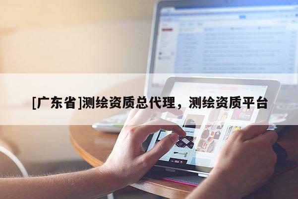 [广东省]测绘资质总代理，测绘资质平台