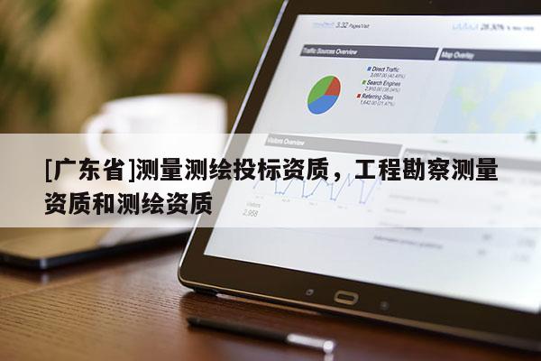 [广东省]测量测绘投标资质，工程勘察测量资质和测绘资质