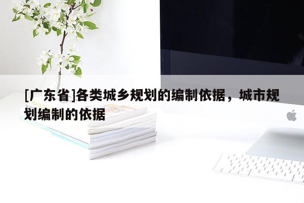 [广东省]各类城乡规划的编制依据，城市规划编制的依据