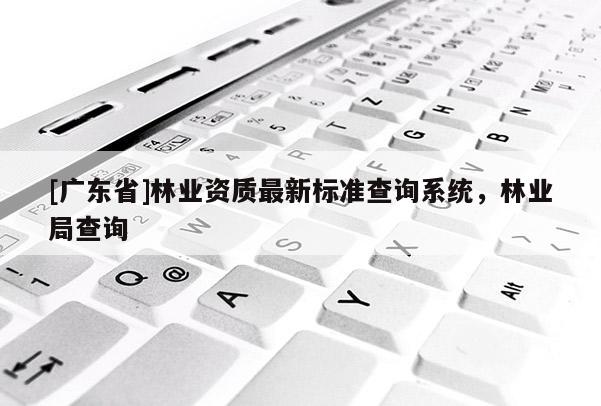 [广东省]林业资质最新标准查询系统，林业局查询