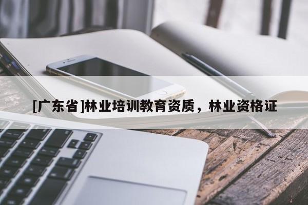 [广东省]林业培训教育资质，林业资格证