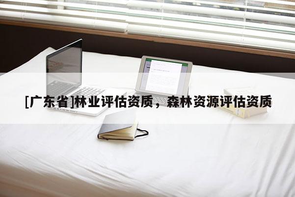 [广东省]林业评估资质，森林资源评估资质