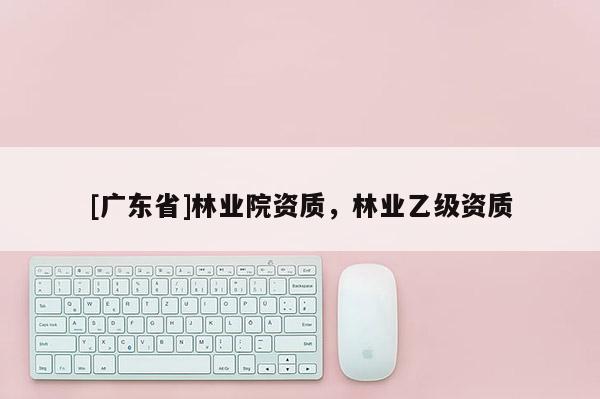 [广东省]林业院资质，林业乙级资质
