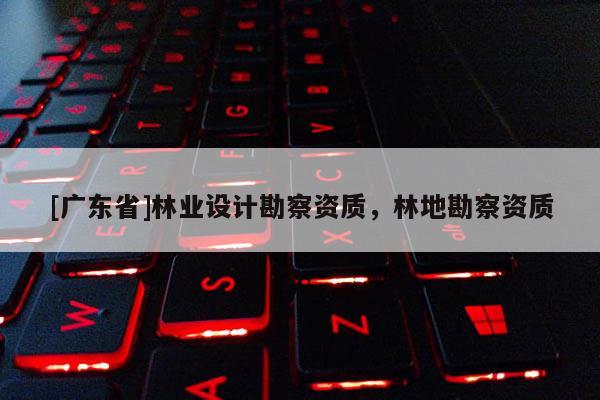 [广东省]林业设计勘察资质，林地勘察资质
