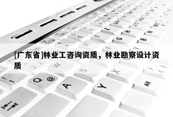 [广东省]林业工咨询资质，林业勘察设计资质