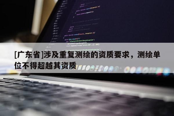 [广东省]涉及重复测绘的资质要求，测绘单位不得超越其资质