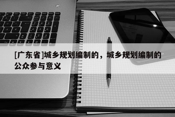 [广东省]城乡规划编制的，城乡规划编制的公众参与意义