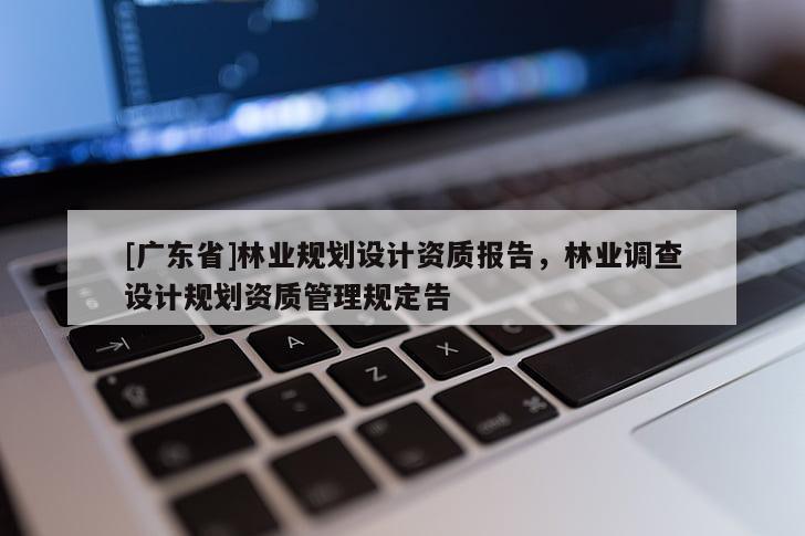 [广东省]林业规划设计资质报告，林业调查设计规划资质管理规定告