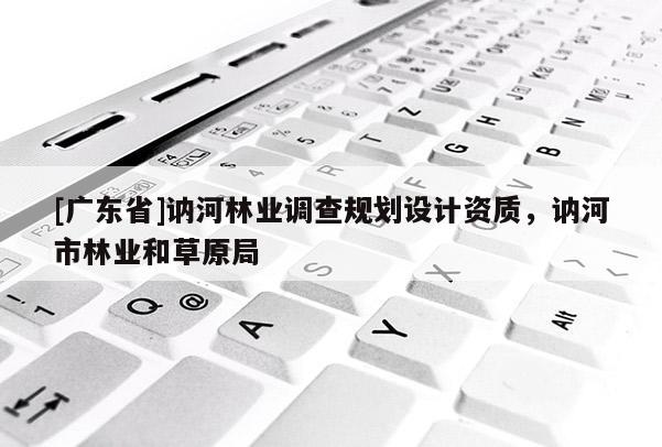 [广东省]讷河林业调查规划设计资质，讷河市林业和草原局