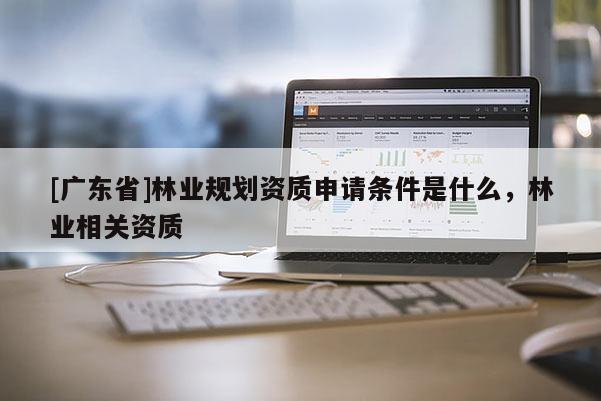[广东省]林业规划资质申请条件是什么，林业相关资质