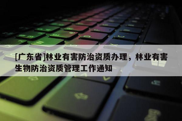 [广东省]林业有害防治资质办理，林业有害生物防治资质管理工作通知