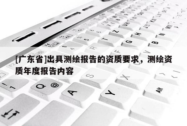 [广东省]出具测绘报告的资质要求，测绘资质年度报告内容