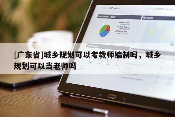 [广东省]城乡规划可以考教师编制吗，城乡规划可以当老师吗