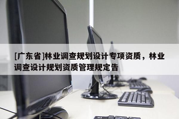 [广东省]林业调查规划设计专项资质，林业调查设计规划资质管理规定告