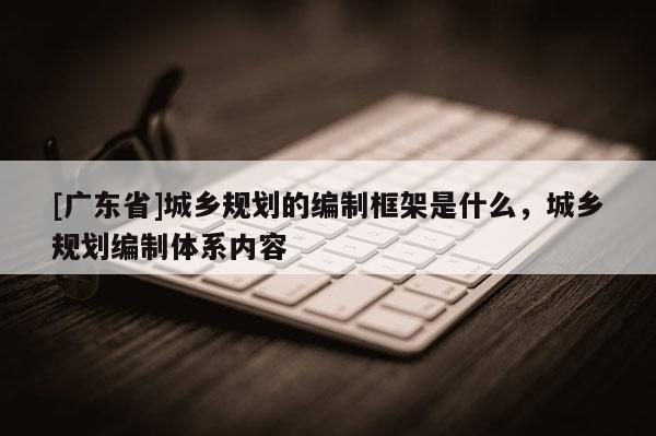 [广东省]城乡规划的编制框架是什么，城乡规划编制体系内容