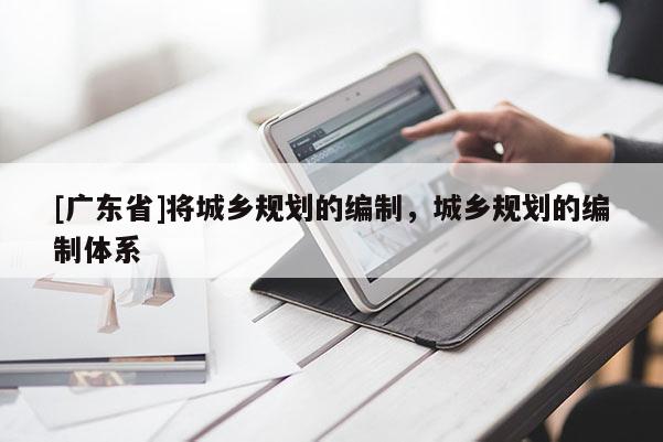 [广东省]将城乡规划的编制，城乡规划的编制体系