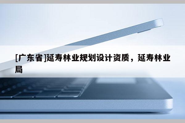 [广东省]延寿林业规划设计资质，延寿林业局