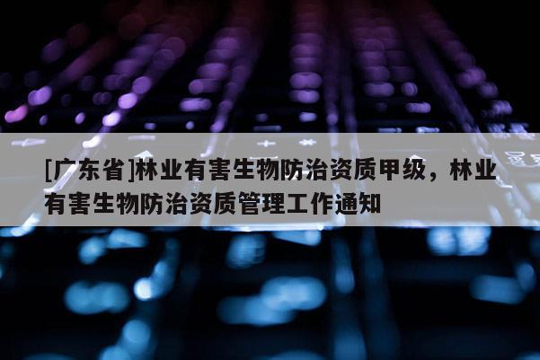 [广东省]林业有害生物防治资质甲级，林业有害生物防治资质管理工作通知
