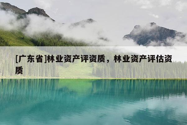 [广东省]林业资产评资质，林业资产评估资质