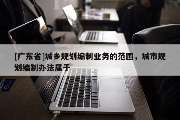 [广东省]城乡规划编制业务的范围，城市规划编制办法属于