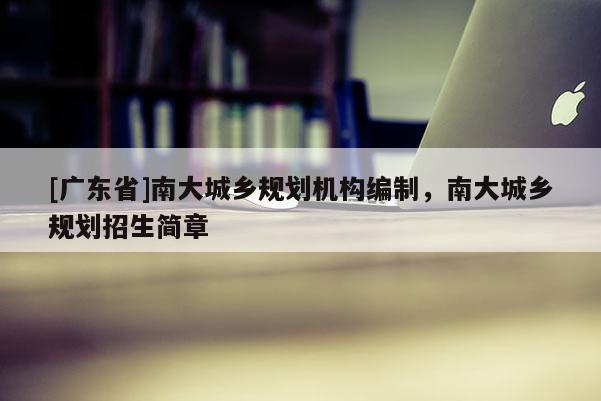 [广东省]南大城乡规划机构编制，南大城乡规划招生简章