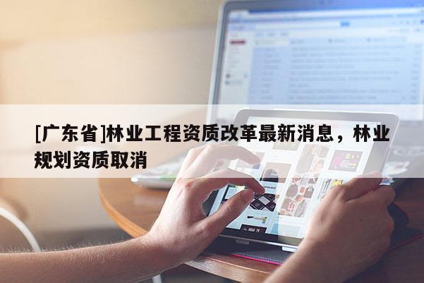 [广东省]林业工程资质改革最新消息，林业规划资质取消