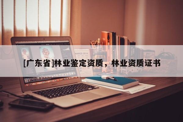 [广东省]林业鉴定资质，林业资质证书