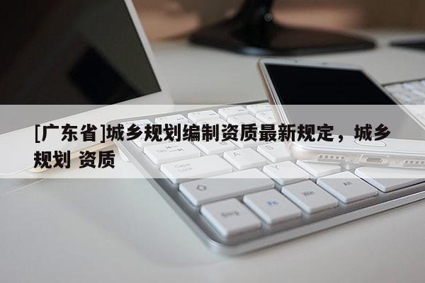 [广东省]城乡规划编制资质最新规定，城乡规划 资质