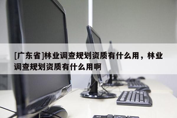 [广东省]林业调查规划资质有什么用，林业调查规划资质有什么用啊