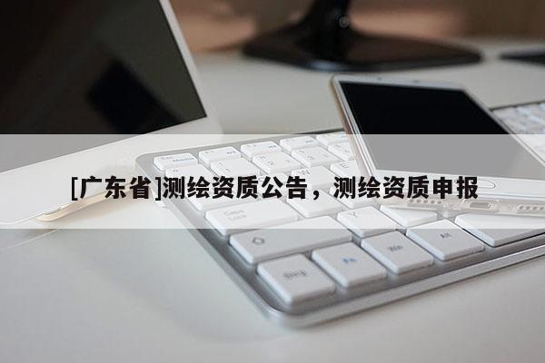 [广东省]测绘资质公告，测绘资质申报