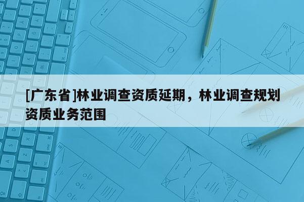 [广东省]林业调查资质延期，林业调查规划资质业务范围