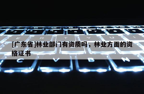 [广东省]林业部门有资质吗，林业方面的资格证书