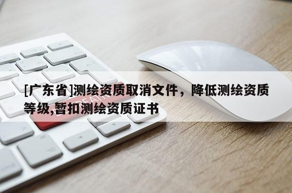 [广东省]测绘资质取消文件，降低测绘资质等级,暂扣测绘资质证书