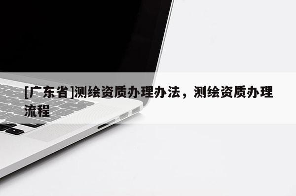 [广东省]测绘资质办理办法，测绘资质办理流程