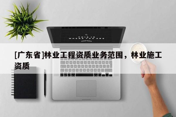[广东省]林业工程资质业务范围，林业施工资质