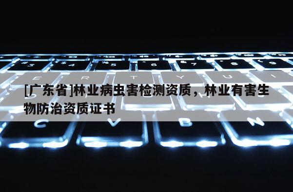 [广东省]林业病虫害检测资质，林业有害生物防治资质证书