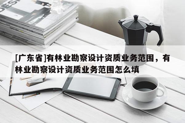 [广东省]有林业勘察设计资质业务范围，有林业勘察设计资质业务范围怎么填
