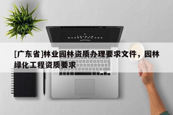 [广东省]林业园林资质办理要求文件，园林绿化工程资质要求