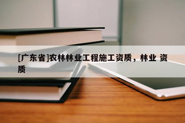 [广东省]农林林业工程施工资质，林业 资质
