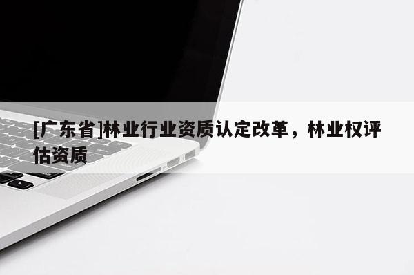 [广东省]林业行业资质认定改革，林业权评估资质