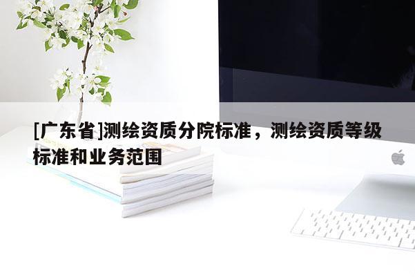 [广东省]测绘资质分院标准，测绘资质等级标准和业务范围