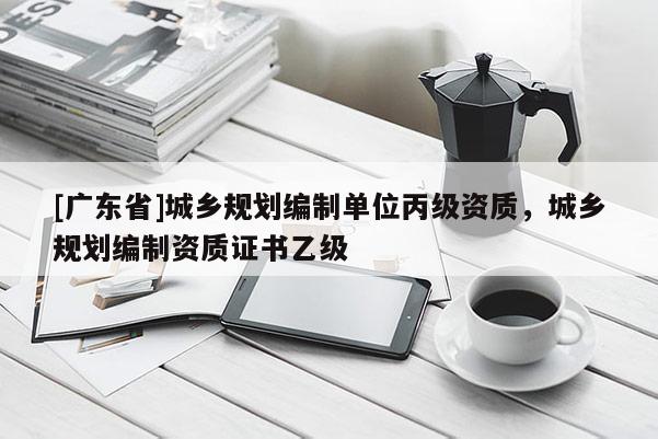 [广东省]城乡规划编制单位丙级资质，城乡规划编制资质证书乙级