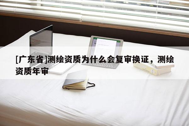 [广东省]测绘资质为什么会复审换证，测绘资质年审